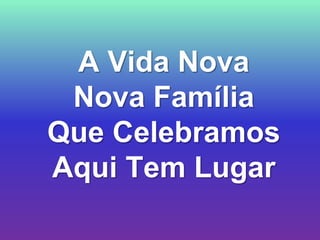 A Vida Nova
 Nova Família
Que Celebramos
Aqui Tem Lugar
 
