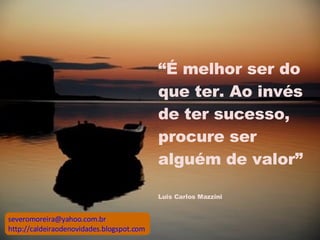 “ É melhor ser do que ter. Ao invés de ter sucesso, procure ser alguém de valor”   Luis Carlos Mazzini [email_address] http://caldeiraodenovidades.blogspot.com 