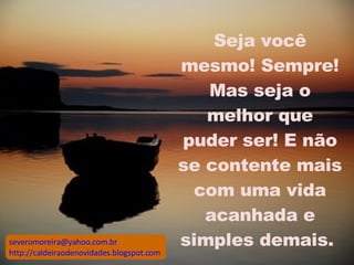 Seja você mesmo! Sempre! Mas seja o melhor que puder ser! E não se contente mais com uma vida acanhada e simples demais.  [email_address] http://caldeiraodenovidades.blogspot.com 