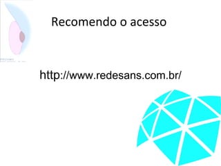 Recomendo o acesso
http://www.redesans.com.br/
 