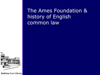 Bodleian Law Library
The Ames Foundation &
history of English
common law
 