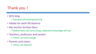 Thank you !
• BITS Wilp
• Two years of amazing learning
• Adobe for work life balance
• My mentor Anirban Basu
• Mathematics will carry along, subjective knowledge will not
• Teachers, professors and seniors
• I think I am luck enough
• Parents and sisters
• I think I am blessed
 