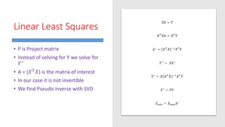 Linear Least Squares
• P is Project matrix
• Instead of solving for Y we solve for
𝑌∗
• A = (𝑋 𝑇 𝑋) is the matrix of interest
• In our case it is not invertible
• We find Pseudo inverse with SVD
 