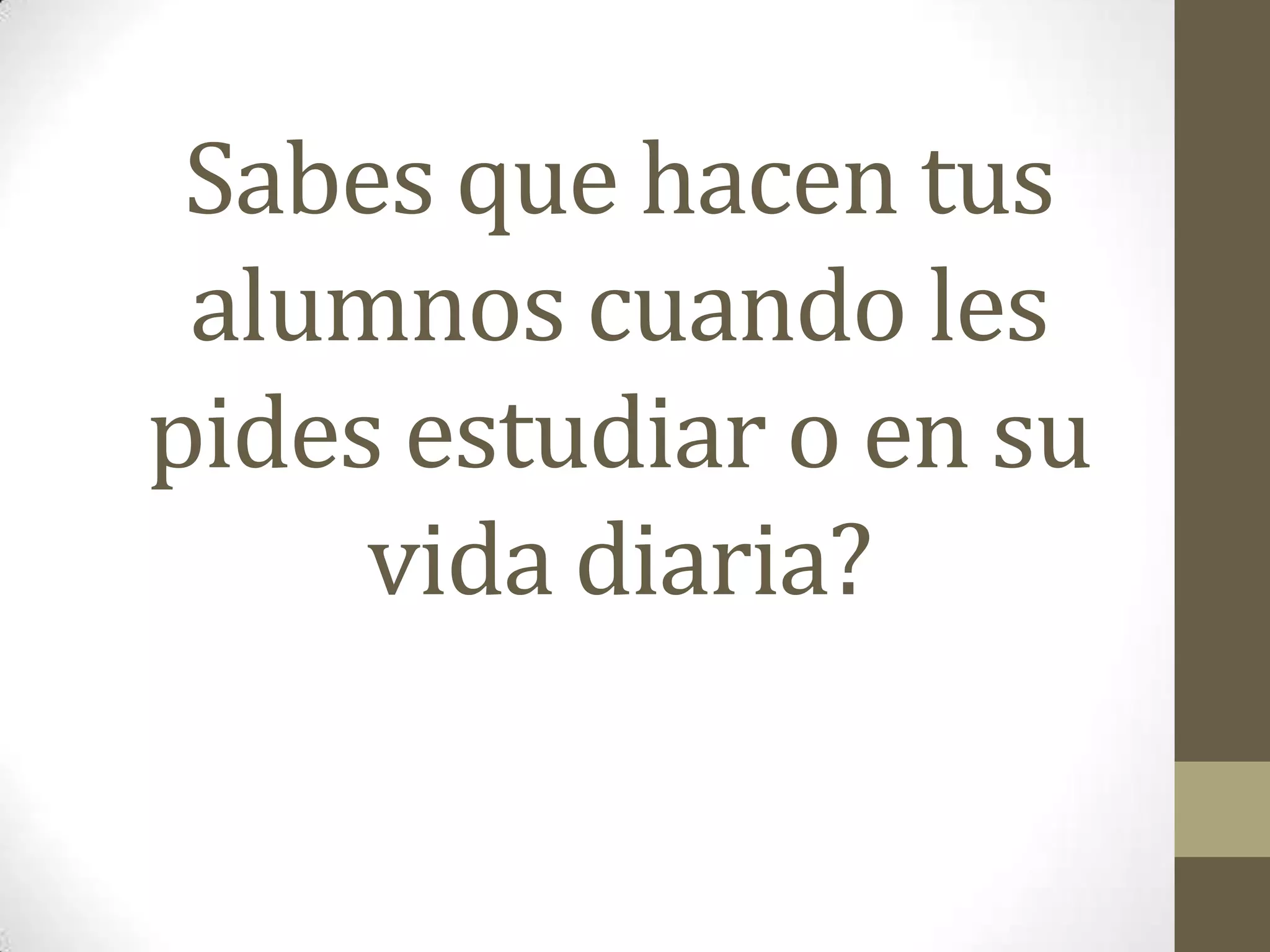 Sabes que hacen tus
 alumnos cuando les
pides estudiar o en su
     vida diaria?
 
