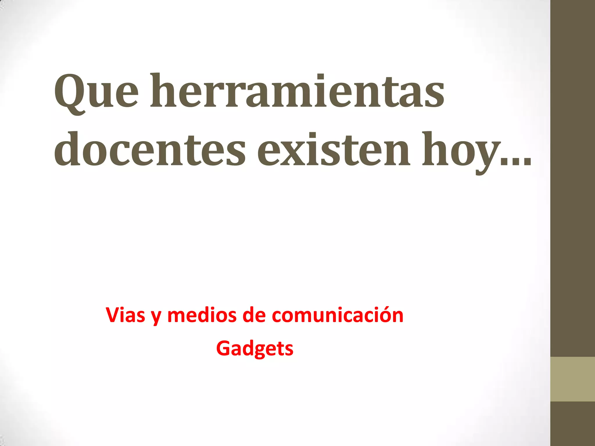 Que herramientas
docentes existen hoy…


  Vias y medios de comunicación
             Gadgets
 