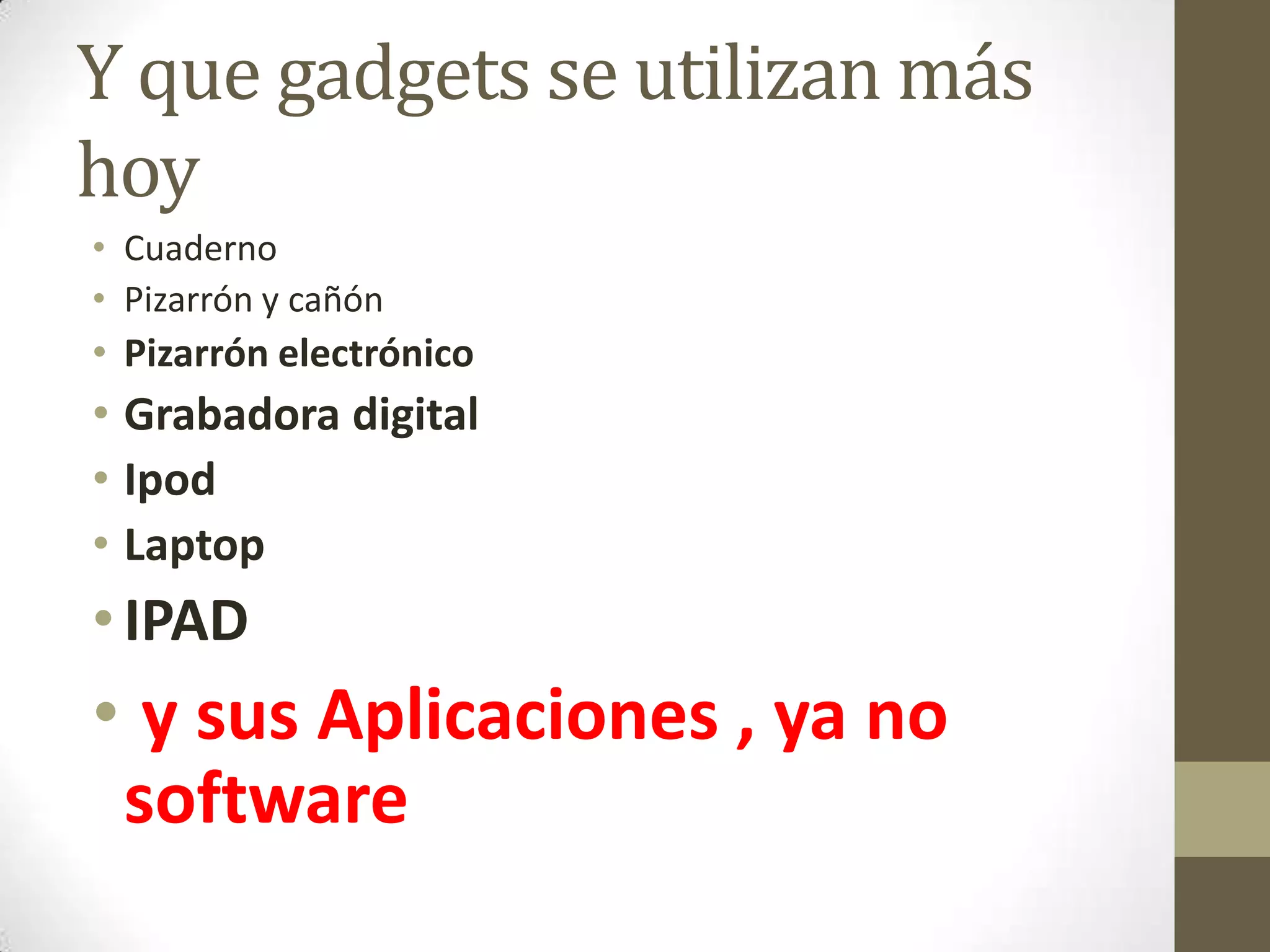 Y que gadgets se utilizan más
hoy
• Cuaderno
• Pizarrón y cañón
• Pizarrón electrónico
• Grabadora digital
• Ipod
• Laptop
• IPAD
• y sus Aplicaciones , ya no
 software
 