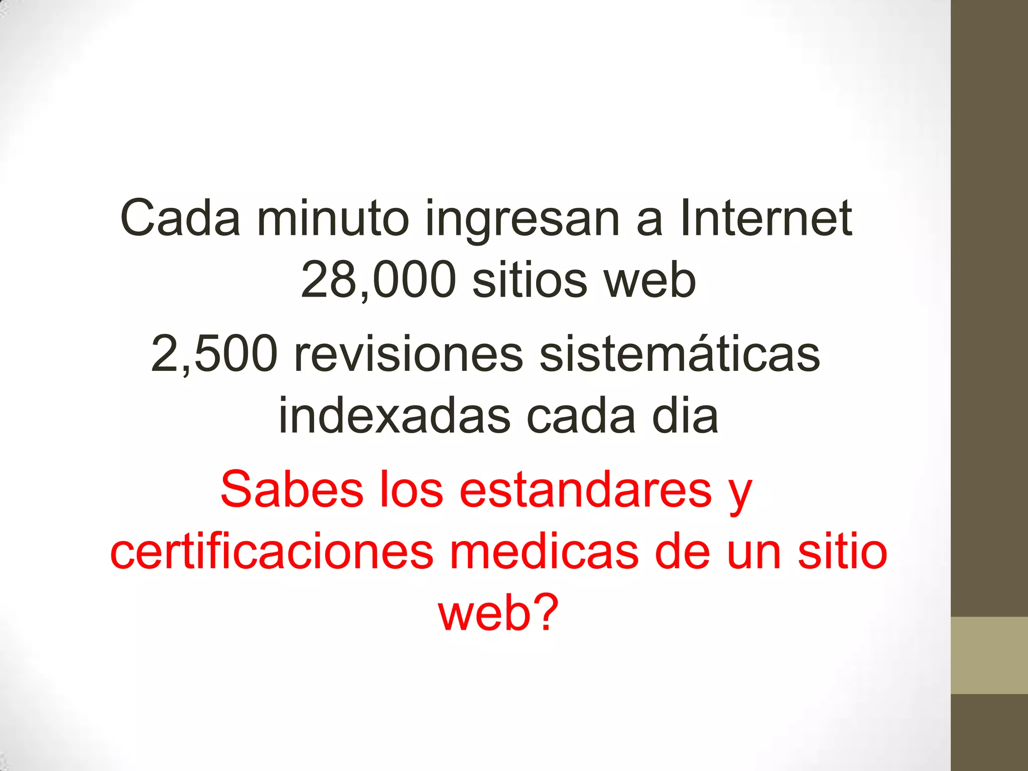 Cada minuto ingresan a Internet
          28,000 sitios web
  2,500 revisiones sistemáticas
         indexadas cada dia
      Sabes los estandares y
certificaciones medicas de un sitio
               web?
 