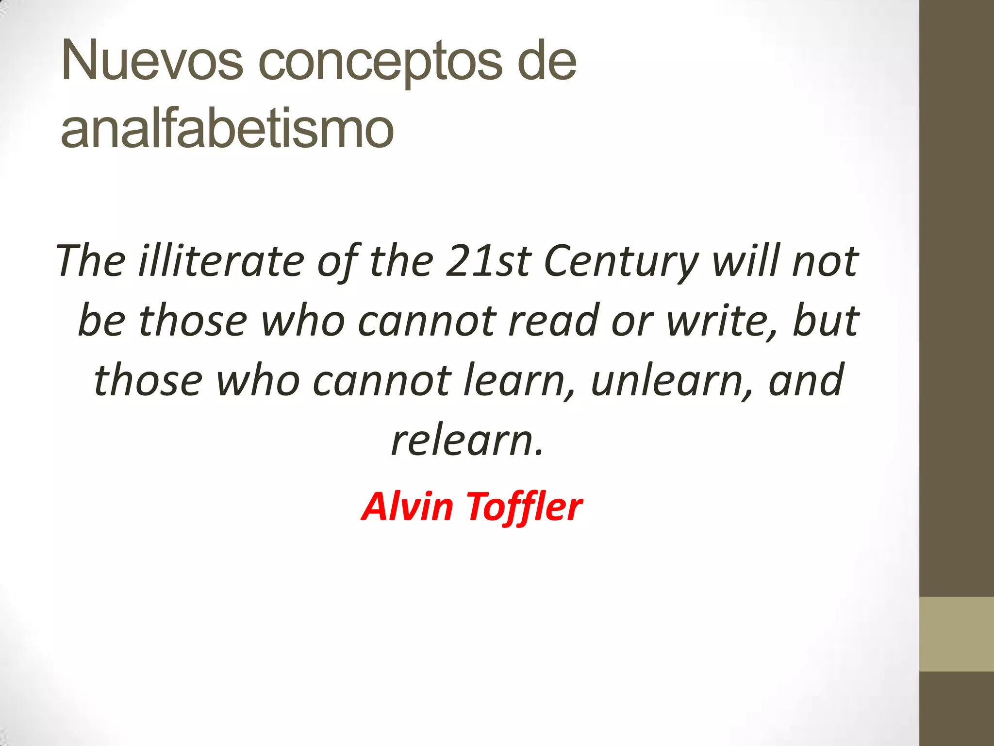 Nuevos conceptos de
analfabetismo

The illiterate of the 21st Century will not
 be those who cannot read or write, but
  those who cannot learn, unlearn, and
                   relearn.
                Alvin Toffler
 