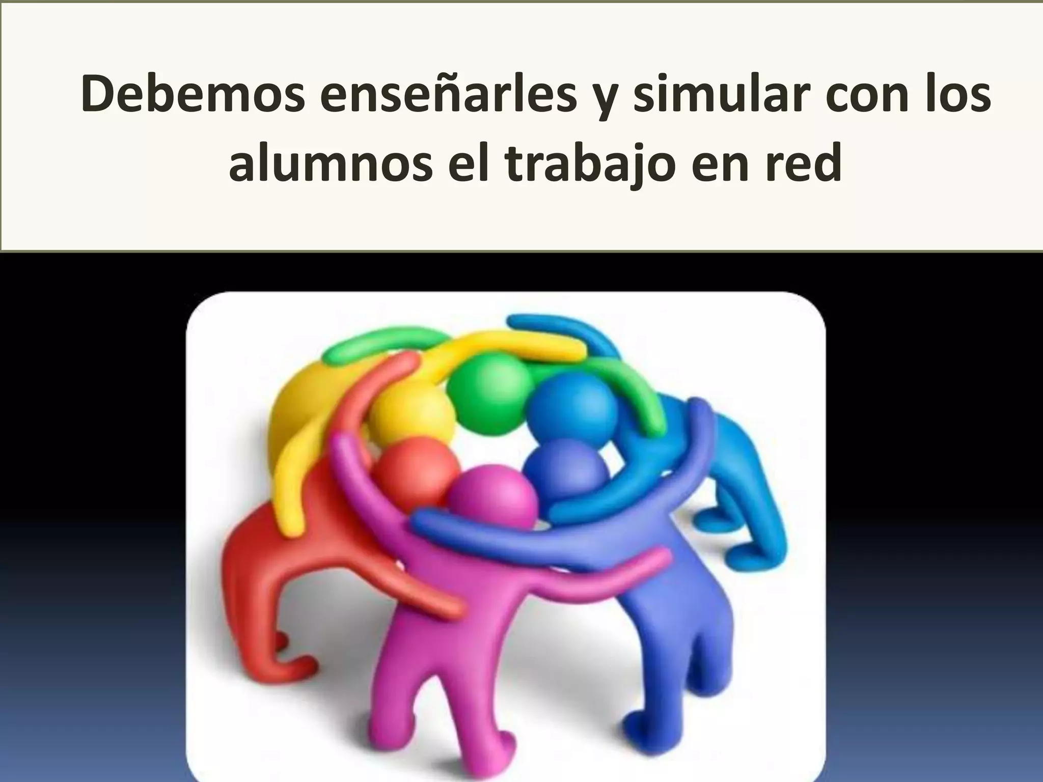 Debemos enseñarles y simular con los
    alumnos el trabajo en red
 