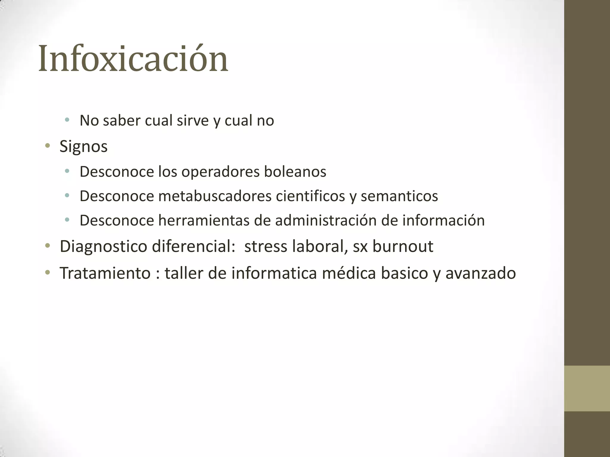 Infoxicación
  • No saber cual sirve y cual no
• Signos
  • Desconoce los operadores boleanos
  • Desconoce metabuscadores cientificos y semanticos
  • Desconoce herramientas de administración de información
• Diagnostico diferencial: stress laboral, sx burnout
• Tratamiento : taller de informatica médica basico y avanzado
 