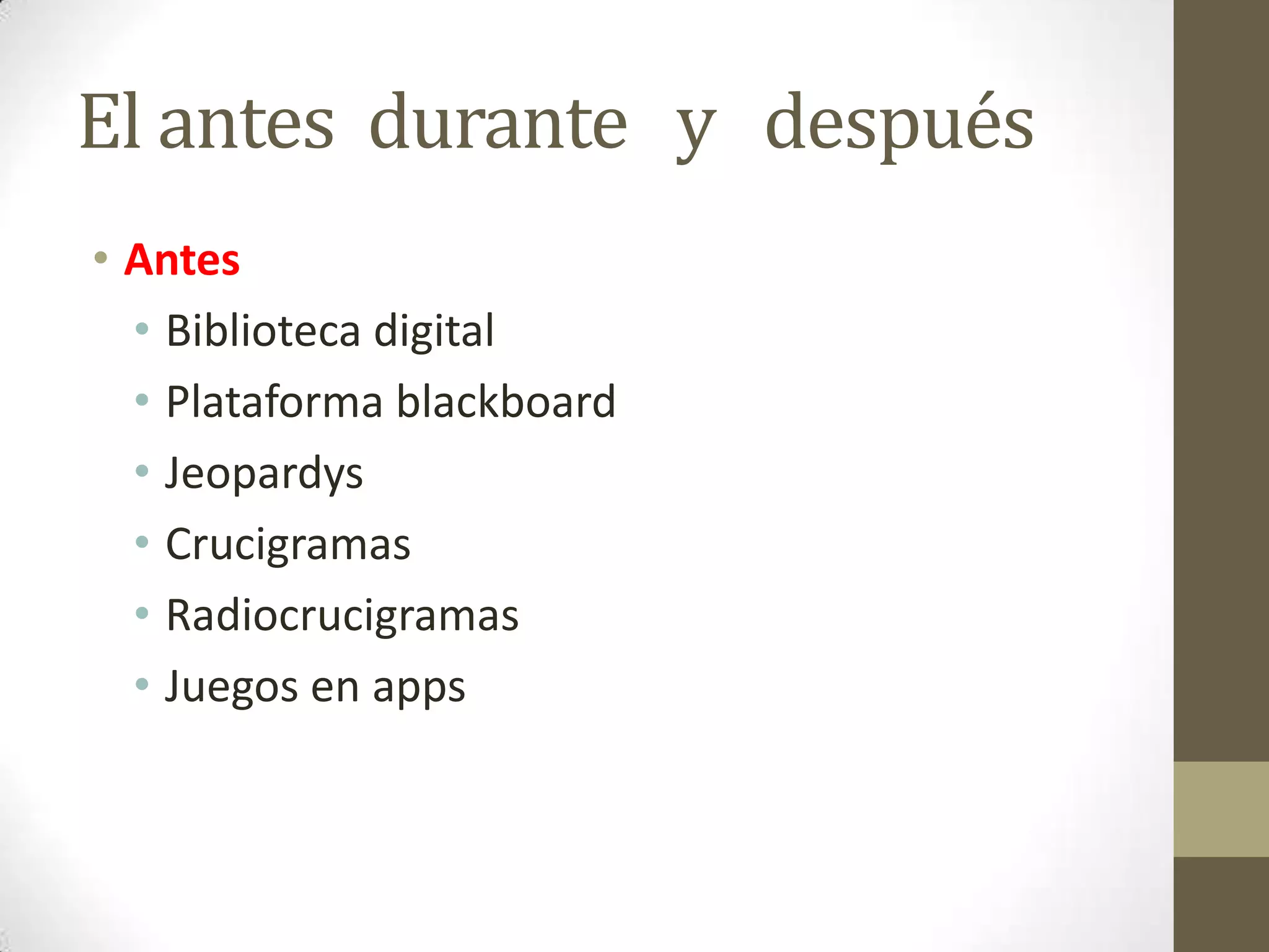 El antes durante y después
• Antes
  • Biblioteca digital
  • Plataforma blackboard
  • Jeopardys
  • Crucigramas
  • Radiocrucigramas
  • Juegos en apps
 