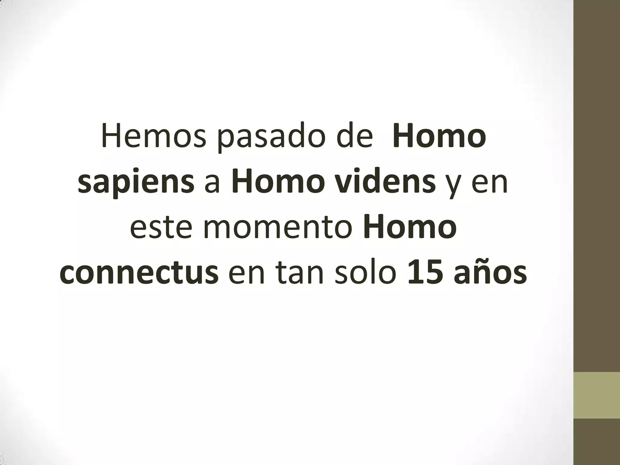 Hemos pasado de Homo
 sapiens a Homo videns y en
    este momento Homo
connectus en tan solo 15 años
 