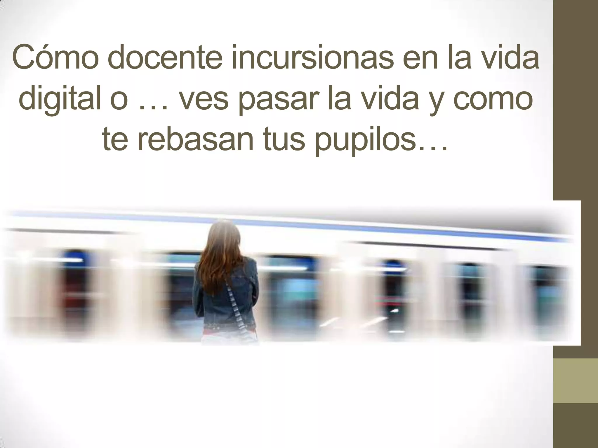Cómo docente incursionas en la vida
digital o … ves pasar la vida y como
       te rebasan tus pupilos…
 