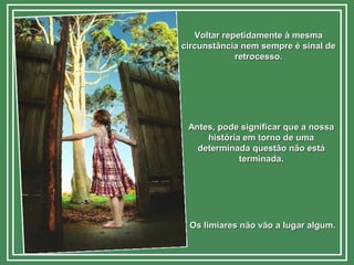 Voltar repetidamente à mesmaVoltar repetidamente à mesma
circunstância nem sempre é sinal decircunstância nem sempre é sinal de
retrocesso.retrocesso.
Antes, pode significar que a nossaAntes, pode significar que a nossa
história em torno de umahistória em torno de uma
determinada questão não estádeterminada questão não está
terminada.terminada.
Os limiares não vão a lugar algum.Os limiares não vão a lugar algum.
 