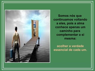 Somos nós que
continuamos voltando
a eles, pois a alma
conhece apenas um
caminho para
complementar a si
mesma:
acolher a verdade
essencial de cada um.
 
