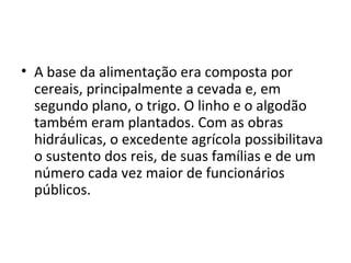 • A base da alimentação era composta por
  cereais, principalmente a cevada e, em
  segundo plano, o trigo. O linho e o algodão
  também eram plantados. Com as obras
  hidráulicas, o excedente agrícola possibilitava
  o sustento dos reis, de suas famílias e de um
  número cada vez maior de funcionários
  públicos.
 