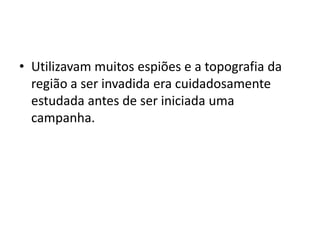 • Utilizavam muitos espiões e a topografia da
região a ser invadida era cuidadosamente
estudada antes de ser iniciada uma
campanha.
 