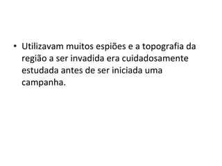 • Utilizavam muitos espiões e a topografia da
região a ser invadida era cuidadosamente
estudada antes de ser iniciada uma
campanha.

 