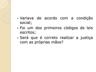  Variava de acordo com a condição
social;
 Foi um dos primeiros códigos de leis
escritos;
 Será que é correto realizar a justiça
com as próprias mãos?
 