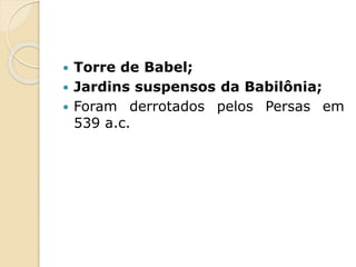  Torre de Babel;
 Jardins suspensos da Babilônia;
 Foram derrotados pelos Persas em
539 a.c.
 