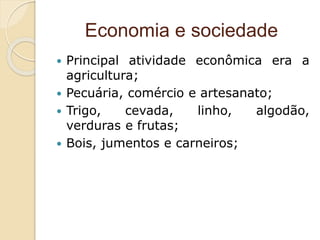 Economia e sociedade
 Principal atividade econômica era a
agricultura;
 Pecuária, comércio e artesanato;
 Trigo, cevada, linho, algodão,
verduras e frutas;
 Bois, jumentos e carneiros;
 