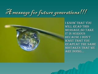 A message for future generations!!! I know that you will read this message,so take it in serious because I don’t want that you reapeat the same mistakes that we are doing… 