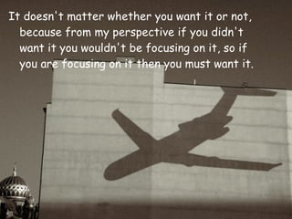 It doesn't matter whether you want it or not, because from my perspective   if you didn't want it you wouldn't be focusing on it, so if you are   focusing on it then you must want it.   