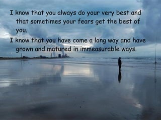 I know that you always do your very best   and that sometimes your fears get   the best of you.  I know that you have come a long way and   have grown and   matured in immeasurable ways.   