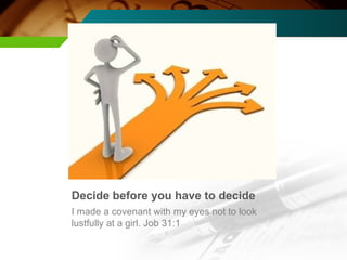 Decide before you have to decide I made a covenant with my eyes not to look lustfully at a girl. Job 31:1 