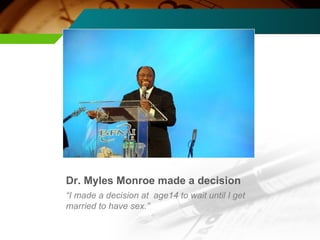 Dr. Myles Monroe made a decision “ I made a decision at  age14 to wait until I get married to have sex.” 
