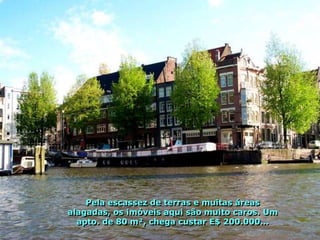 Pela escassez de terras e muitas áreas
alagadas, os imóveis aqui são muito caros. Um
  apto. de 80 m², chega custar E$ 200.000...
 