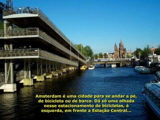 Amsterdam é uma cidade para se andar a pé,
 de bicicleta ou de barco. Dá só uma olhada
   nesse estacionamento de bicicletas, à
  esquerda, em frente a Estação Central...
 
