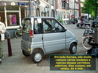 Em toda Europa, são muito
 comuns vários modelos e
 marcas desses carrinhos
elétricos. Eles custam, em
    média, E$ 9.000...
 