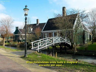 Vilas holandesas onde tudo é magia e
          encanto por aqui...
 
