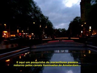 E aqui um pouquinho do maravilhoso passeio
noturno pelos canais iluminados de Amsterdam...
 