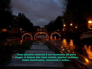 Esse passeio noturno é um momento de pura
magia. A beleza dos seus canais, pontes, prédios,
     todos iluminados, emociona a todos...
 