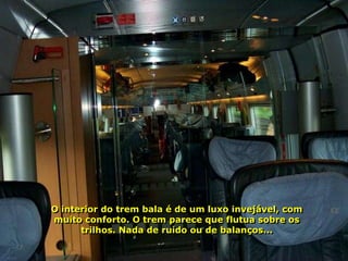 O interior do trem bala é de um luxo invejável, com
muito conforto. O trem parece que flutua sobre os
      trilhos. Nada de ruído ou de balanços...
 