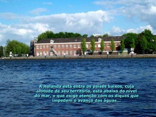 A Holanda está entre os países baixos, cuja
 altitude de seu território, está abaixo do nível
do mar, o que exige atenção com os diques que
         impedem o avanço das águas...
 