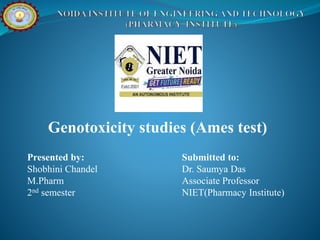 Genotoxicity studies (Ames test)
Presented by:
Shobhini Chandel
M.Pharm
2nd semester
Submitted to:
Dr. Saumya Das
Associate Professor
NIET(Pharmacy Institute)
 