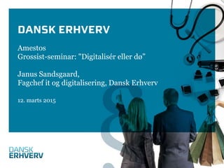 DANSK ERHVERV
Amestos
Grossist-seminar: "Digitalisér eller dø”
Janus Sandsgaard,
Fagchef it og digitalisering, Dansk Erhverv
12. marts 2015
 