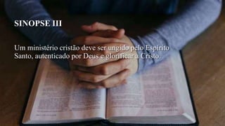SINOPSE III
Um ministério cristão deve ser ungido pelo Espírito
Santo, autenticado por Deus e glorificar a Cristo.
 