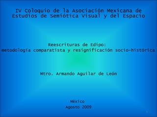 IV Coloquio de la Asociación Mexicana de Estudios de Semiótica Visual y del Espacio ,[object Object],[object Object],Mtro. Armando Aguilar de León México  Agosto 2009 
