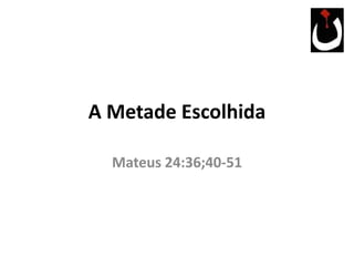 A Metade Escolhida
Mateus 24:36;40-51
 