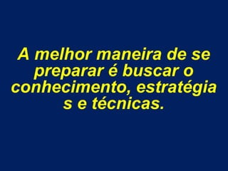 A melhormaneira de se prepararé buscar o conhecimento, estratégias e técnicas.