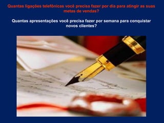 Quantasligaçõestelefônicasvocêprecisafazerpordiaparaatingir as suasmetas de vendas? Quantasapresentaçõesvocêprecisafazerporsemanaparaconquistarnovosclientes? 