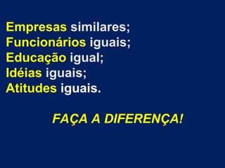 Empresas similares; Funcionários iguais; Educação igual; Idéias iguais; Atitudes iguais.              FAÇA A DIFERENÇA!