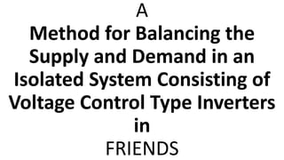 A
Method for Balancing the
Supply and Demand in an
Isolated System Consisting of
Voltage Control Type Inverters
in
FRIENDS
 