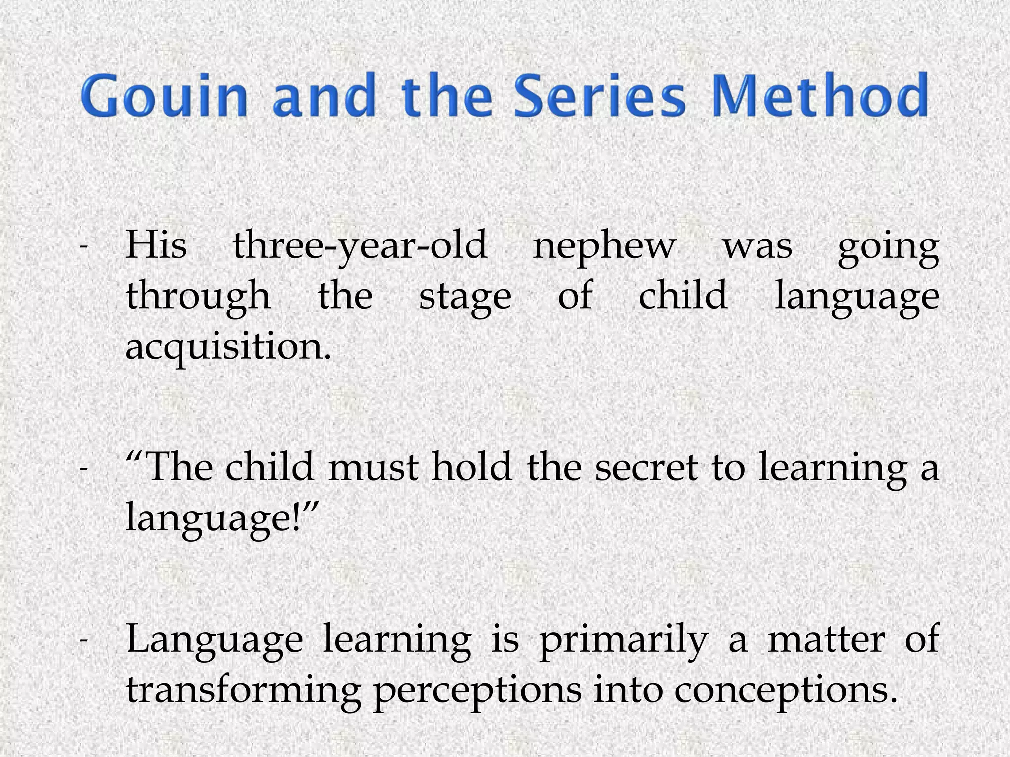His three-year-old nephew was going through the stage of child language acquisition.  “ The child must hold the secret to learning a language!” Language   learning is primarily a matter of transforming perceptions into conceptions.   