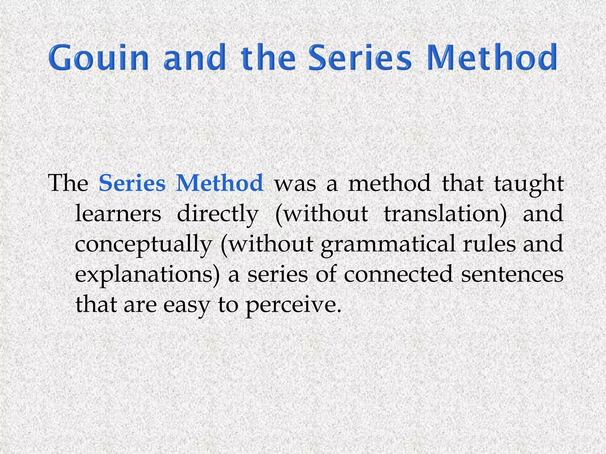 The  Series Method  was a method that taught learners directly (without translation) and conceptually (without grammatical rules and explanations) a series of connected sentences that are easy to perceive. 