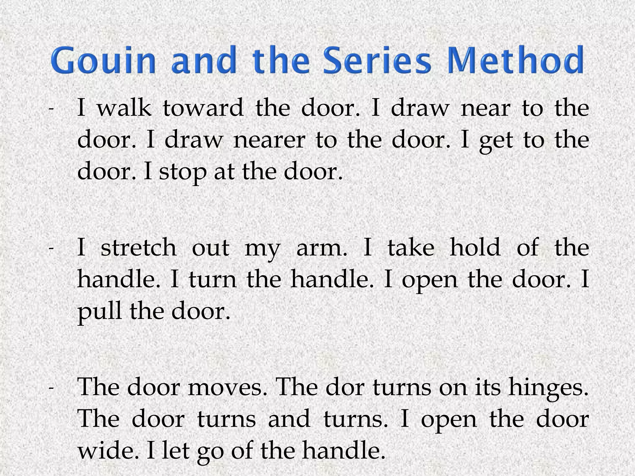 I  walk  toward the door. I draw near to the door. I draw nearer to the door. I get to the door. I stop at the door. I  stretch  out my arm. I take hold of the handle. I turn the handle. I open the door. I pull the door. The door moves. The dor turns on its hinges. The door turns and turns. I open the door wide. I let go of the handle.  